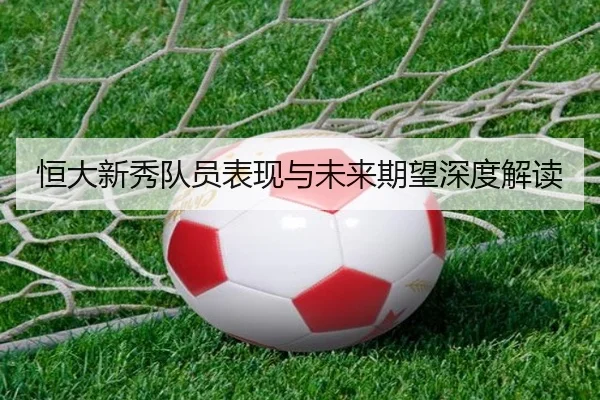 恒大新秀队员表现与未来期望深度解读